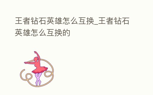 王者鉆石英雄怎么互換_王者鉆石英雄怎么互換的