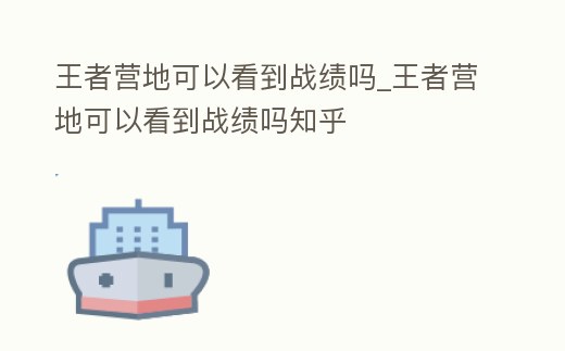 王者營地可以看到戰績嗎_王者營地可以看到戰績嗎知乎