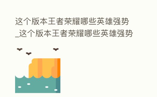 這個(gè)版本王者榮耀哪些英雄強(qiáng)勢(shì)_這個(gè)版本王者榮耀哪些英雄強(qiáng)勢(shì)2023