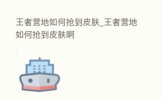 王者營地如何搶到皮膚_王者營地如何搶到皮膚啊