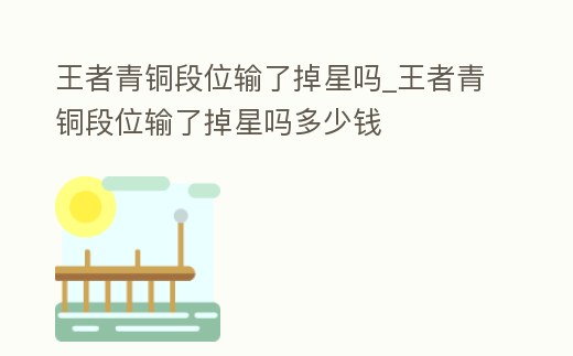 王者青銅段位輸了掉星嗎_王者青銅段位輸了掉星嗎多少錢