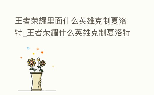 王者榮耀里面什么英雄克制夏洛特_王者榮耀什么英雄克制夏洛特