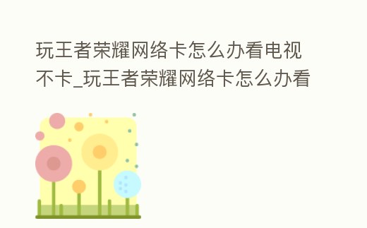 玩王者榮耀網(wǎng)絡(luò)卡怎么辦看電視不卡_玩王者榮耀網(wǎng)絡(luò)卡怎么辦看電視不卡呢