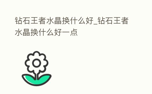 鉆石王者水晶換什么好_鉆石王者水晶換什么好一點