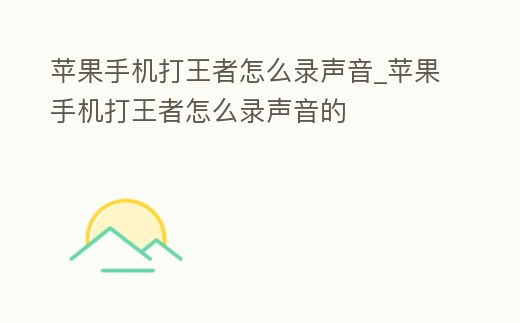 蘋果手機打王者怎么錄聲音_蘋果手機打王者怎么錄聲音的