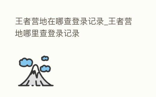 王者營地在哪查登錄記錄_王者營地哪里查登錄記錄