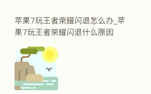 蘋果7玩王者榮耀閃退怎么辦_蘋果7玩王者榮耀閃退什么原因