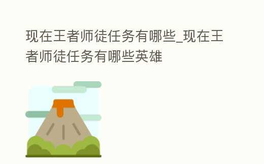 現在王者師徒任務有哪些_現在王者師徒任務有哪些英雄