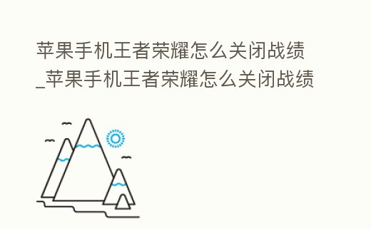 蘋果手機王者榮耀怎么關閉戰績_蘋果手機王者榮耀怎么關閉戰績功能