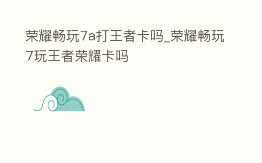 榮耀暢玩7a打王者卡嗎_榮耀暢玩7玩王者榮耀卡嗎