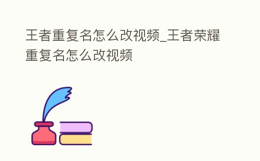 王者重復名怎么改視頻_王者榮耀重復名怎么改視頻