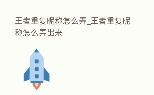 王者重復昵稱怎么弄_王者重復昵稱怎么弄出來