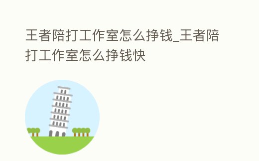 王者陪打工作室怎么掙錢_王者陪打工作室怎么掙錢快