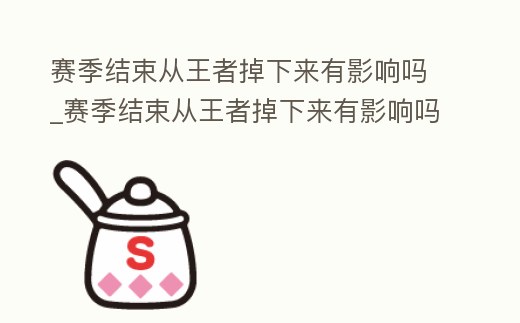 賽季結束從王者掉下來有影響嗎_賽季結束從王者掉下來有影響嗎