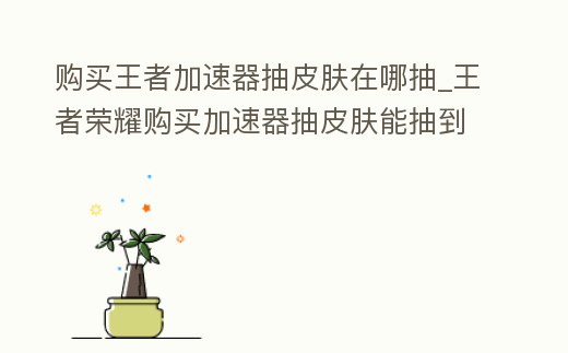 購買王者加速器抽皮膚在哪抽_王者榮耀購買加速器抽皮膚能抽到嗎