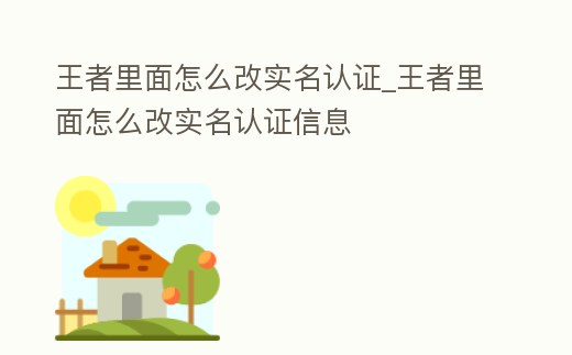 王者里面怎么改實(shí)名認(rèn)證_王者里面怎么改實(shí)名認(rèn)證信息