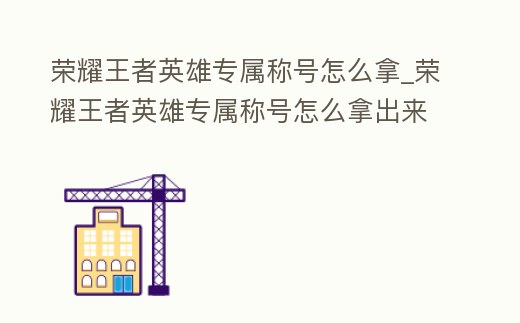 榮耀王者英雄專屬稱號怎么拿_榮耀王者英雄專屬稱號怎么拿出來