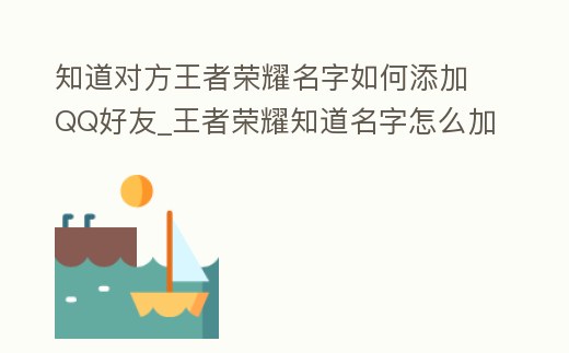 知道對方王者榮耀名字如何添加QQ好友_王者榮耀知道名字怎么加qq好友