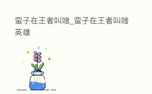 蠻子在王者叫啥_蠻子在王者叫啥英雄