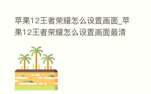 蘋(píng)果12王者榮耀怎么設(shè)置畫(huà)面_蘋(píng)果12王者榮耀怎么設(shè)置畫(huà)面最清晰