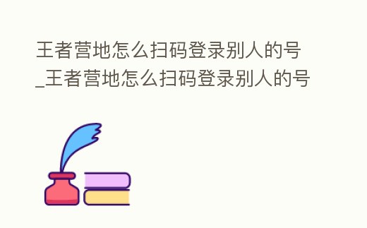 王者營地怎么掃碼登錄別人的號_王者營地怎么掃碼登錄別人的號碼