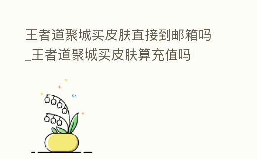 王者道聚城買皮膚直接到郵箱嗎_王者道聚城買皮膚算充值嗎