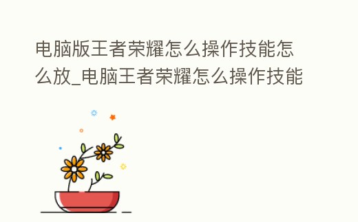 電腦版王者榮耀怎么操作技能怎么放_電腦王者榮耀怎么操作技能方向