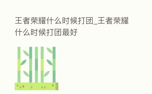 王者榮耀什么時候打團_王者榮耀什么時候打團最好