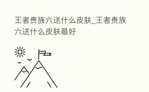 王者貴族六送什么皮膚_王者貴族六送什么皮膚最好