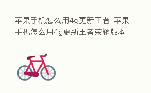 蘋果手機(jī)怎么用4g更新王者_(dá)蘋果手機(jī)怎么用4g更新王者榮耀版本