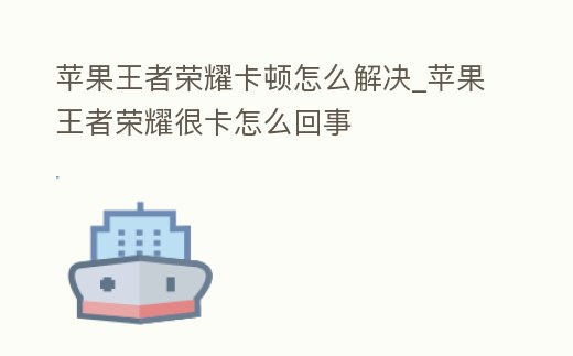 蘋果王者榮耀卡頓怎么解決_蘋果王者榮耀很卡怎么回事