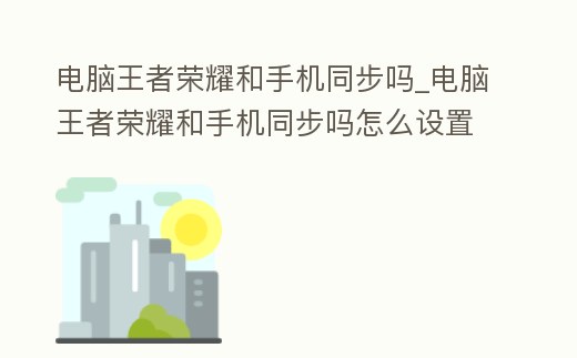 電腦王者榮耀和手機同步嗎_電腦王者榮耀和手機同步嗎怎么設置