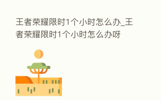 王者榮耀限時1個小時怎么辦_王者榮耀限時1個小時怎么辦呀
