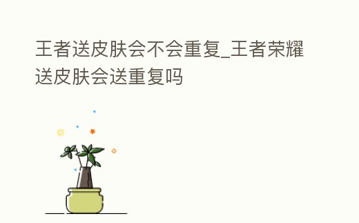 王者送皮膚會不會重復_王者榮耀送皮膚會送重復嗎