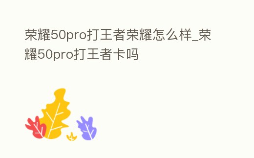 榮耀50pro打王者榮耀怎么樣_榮耀50pro打王者卡嗎