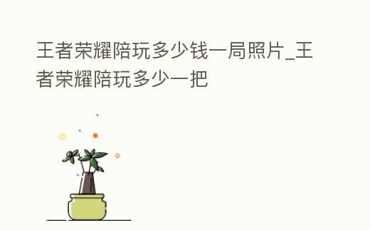 王者榮耀陪玩多少錢一局照片_王者榮耀陪玩多少一把