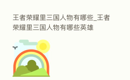 王者榮耀里三國(guó)人物有哪些_王者榮耀里三國(guó)人物有哪些英雄