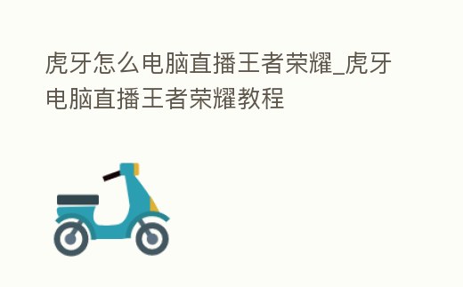 虎牙怎么電腦直播王者榮耀_虎牙電腦直播王者榮耀教程