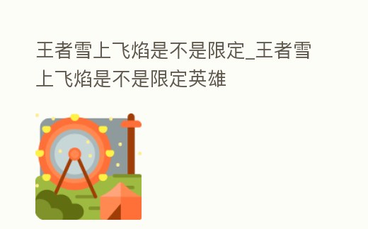 王者雪上飛焰是不是限定_王者雪上飛焰是不是限定英雄