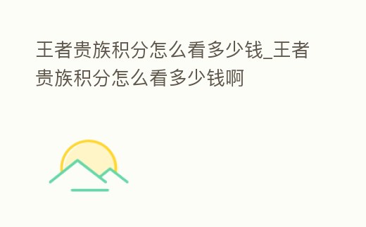 王者貴族積分怎么看多少錢_王者貴族積分怎么看多少錢啊