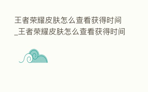 王者榮耀皮膚怎么查看獲得時間_王者榮耀皮膚怎么查看獲得時間和地點