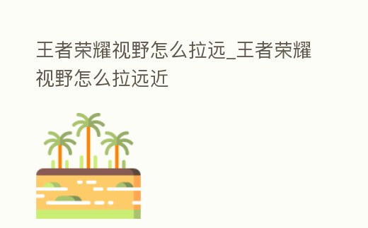 王者榮耀視野怎么拉遠_王者榮耀視野怎么拉遠近