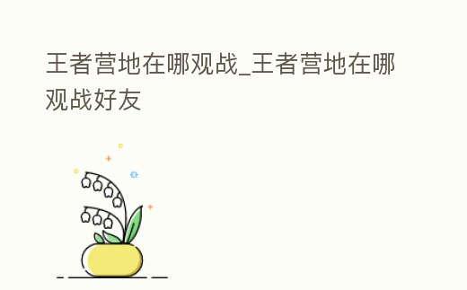 王者營地在哪觀戰_王者營地在哪觀戰好友