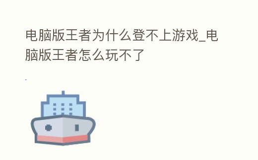 電腦版王者為什么登不上游戲_電腦版王者怎么玩不了