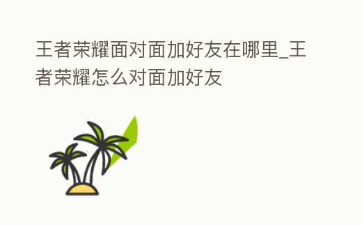 王者榮耀面對面加好友在哪里_王者榮耀怎么對面加好友