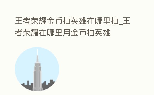 王者榮耀金幣抽英雄在哪里抽_王者榮耀在哪里用金幣抽英雄