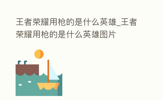 王者榮耀用槍的是什么英雄_王者榮耀用槍的是什么英雄圖片