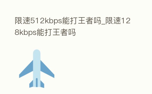限速512kbps能打王者嗎_限速128kbps能打王者嗎