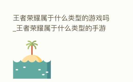 王者榮耀屬于什么類型的游戲嗎_王者榮耀屬于什么類型的手游