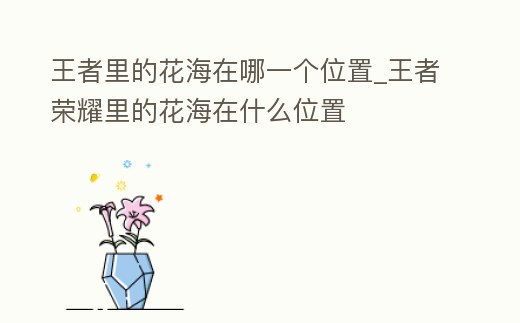 王者里的花海在哪一個位置_王者榮耀里的花海在什么位置